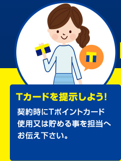 Tカードを提示しよう!契約時にTポイントカード使用又は貯める事を担当へお伝え下さい。