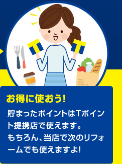 お得に使おう!貯まったポイントはTポイント提携店で使えます。もちろん、当店で次のリフォームでも使えますよ!