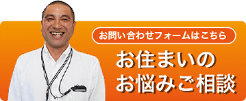 お住まいのお悩みご相談 お問い合わせフォームはコチラ