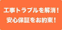 工事トラブルを解消！安心保証をお約束！