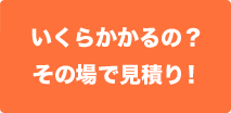 いくらかかるの？その場で見積り！